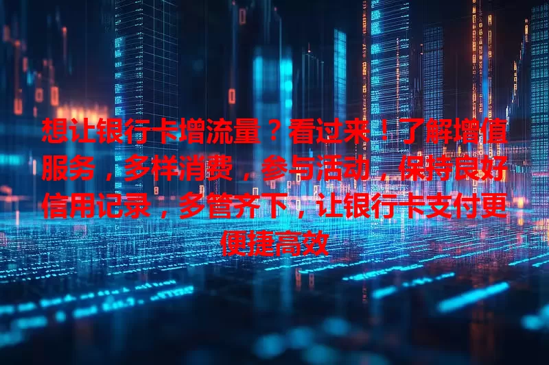 想让银行卡增流量？看过来！了解增值服务，多样消费，参与活动，保持良好信用记录，多管齐下，让银行卡支付更便捷高效