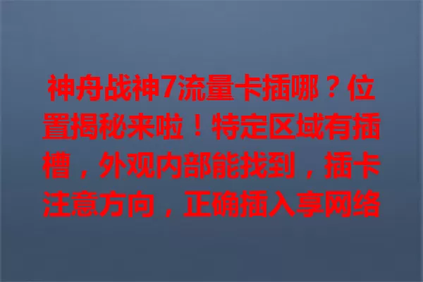 神舟战神7流量卡插哪？位置揭秘来啦！特定区域有插槽，外观内部能找到，插卡注意方向，正确插入享网络，错了重查，保护好卡和插槽，掌握位置开启畅快网络之旅