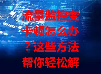 流量监控变卡顿怎么办？这些方法帮你轻松解决
