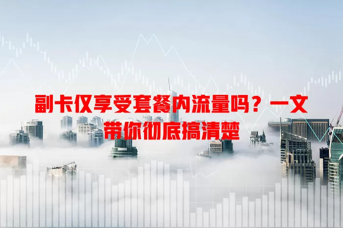 副卡仅享受套餐内流量吗？一文带你彻底搞清楚