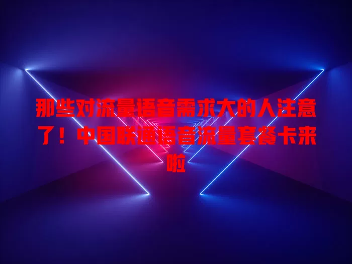 那些对流量语音需求大的人注意了！中国联通语音流量套餐卡来啦