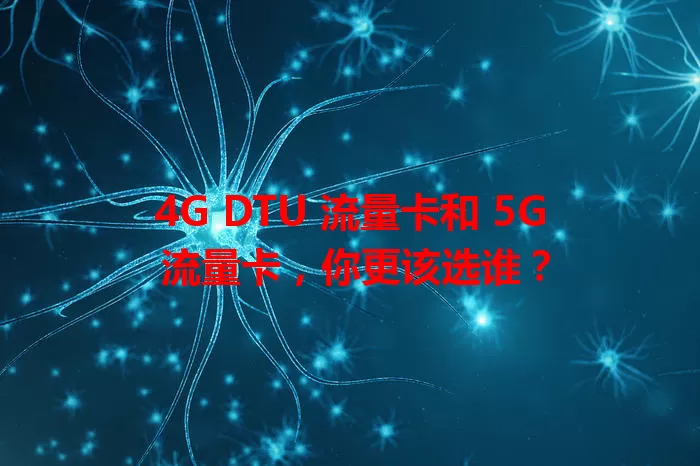 4G DTU 流量卡和 5G 流量卡，你更该选谁？