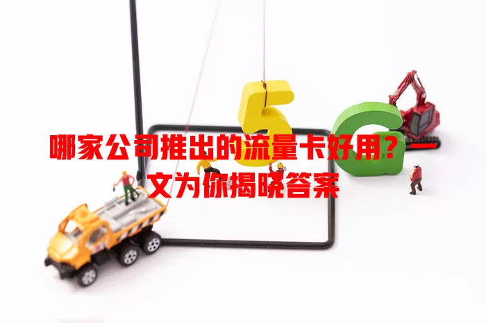 哪家公司推出的流量卡好用？一文为你揭晓答案