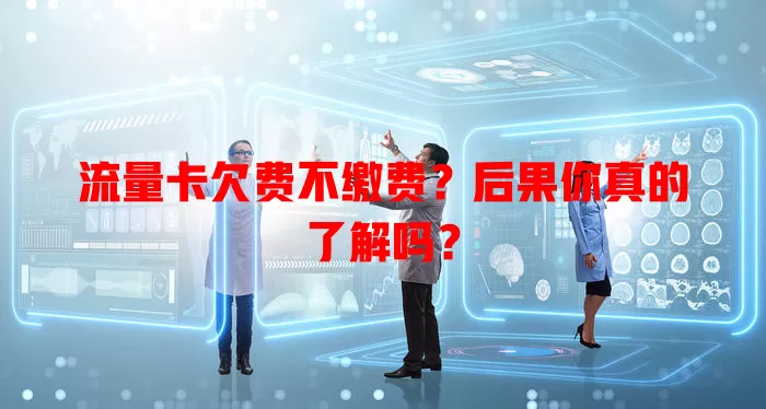 流量卡欠费不缴费？后果你真的了解吗？