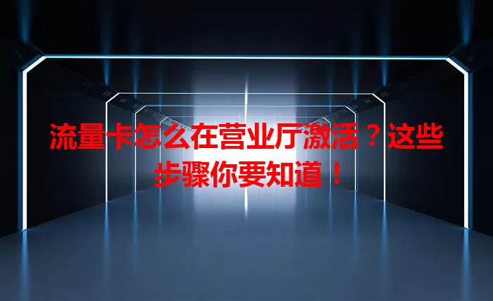 流量卡怎么在营业厅激活？这些步骤你要知道！
