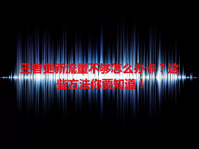 王者更新流量不够怎么办卡？这些方法你要知道！