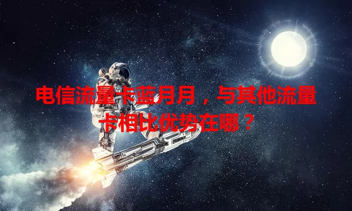 电信流量卡蓝月月，与其他流量卡相比优势在哪？