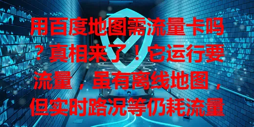用百度地图需流量卡吗？真相来了！它运行要流量，虽有离线地图，但实时路况等仍耗流量，用它其实要流量卡，合理用功能可省流，助你出行规划流量更顺畅