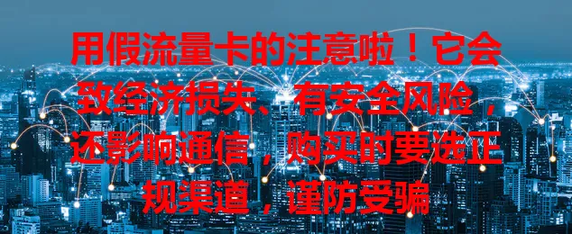 用假流量卡的注意啦！它会致经济损失、有安全风险，还影响通信，购买时要选正规渠道，谨防受骗