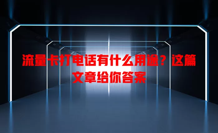 流量卡打电话有什么用途？这篇文章给你答案