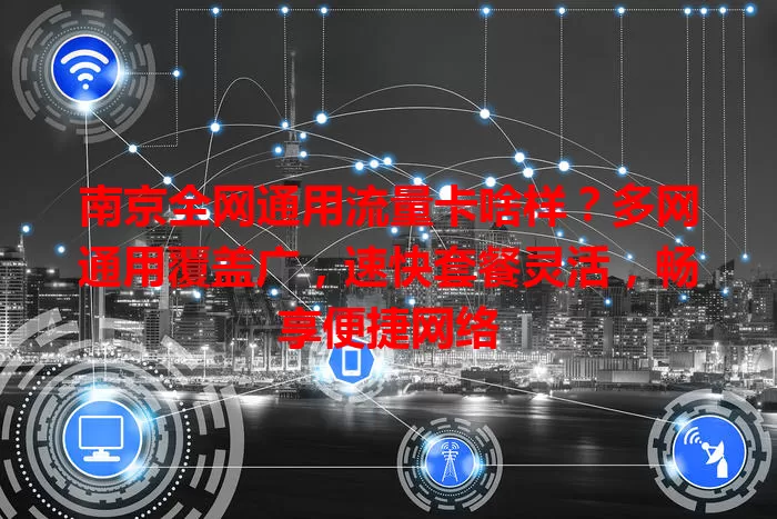 南京全网通用流量卡啥样？多网通用覆盖广，速快套餐灵活，畅享便捷网络