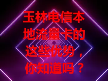 玉林电信本地流量卡的这些优势，你知道吗？