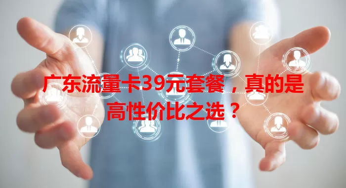 广东流量卡39元套餐，真的是高性价比之选？