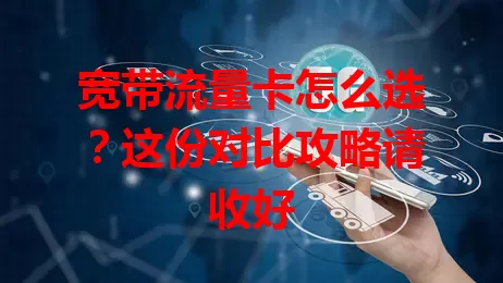 宽带流量卡怎么选？这份对比攻略请收好