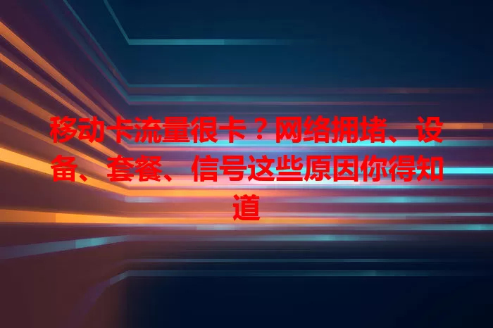 移动卡流量很卡？网络拥堵、设备、套餐、信号这些原因你得知道