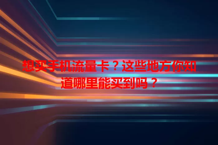 想买手机流量卡？这些地方你知道哪里能买到吗？