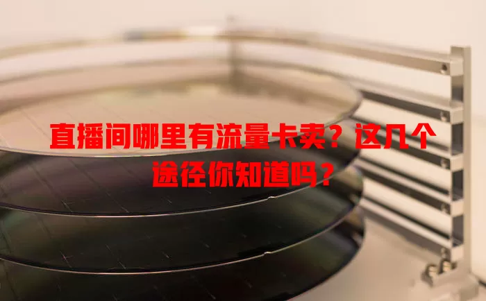 直播间哪里有流量卡卖？这几个途径你知道吗？