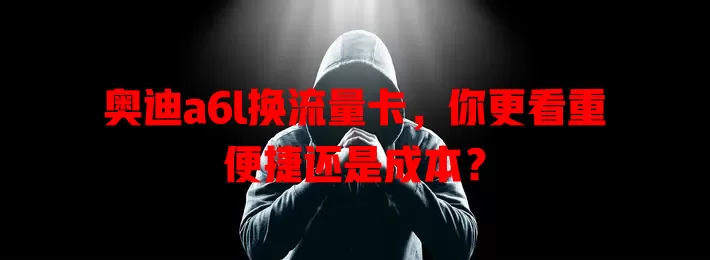 奥迪a6l换流量卡，你更看重便捷还是成本？