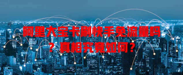 阿里大宝卡刷快手免流量吗？真相究竟如何？