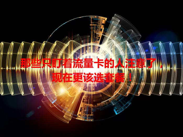 那些只盯着流量卡的人注意了，现在更该选套餐！