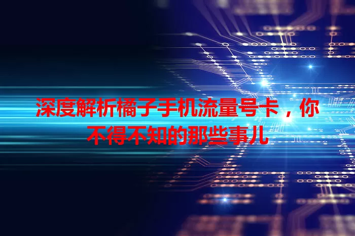 深度解析橘子手机流量号卡，你不得不知的那些事儿