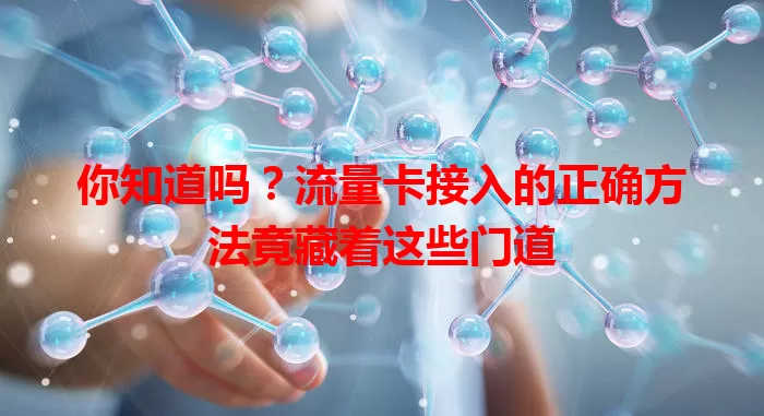 你知道吗？流量卡接入的正确方法竟藏着这些门道