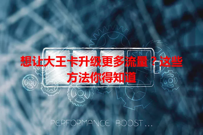 想让大王卡升级更多流量？这些方法你得知道