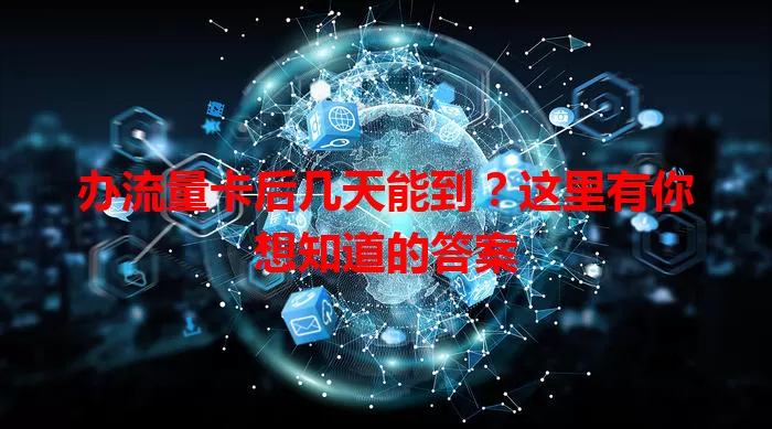 办流量卡后几天能到？这里有你想知道的答案