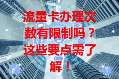 流量卡办理次数有限制吗？这些要点需了解！