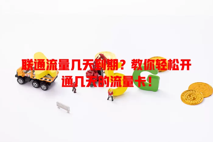 联通流量几天到期？教你轻松开通几天的流量卡！