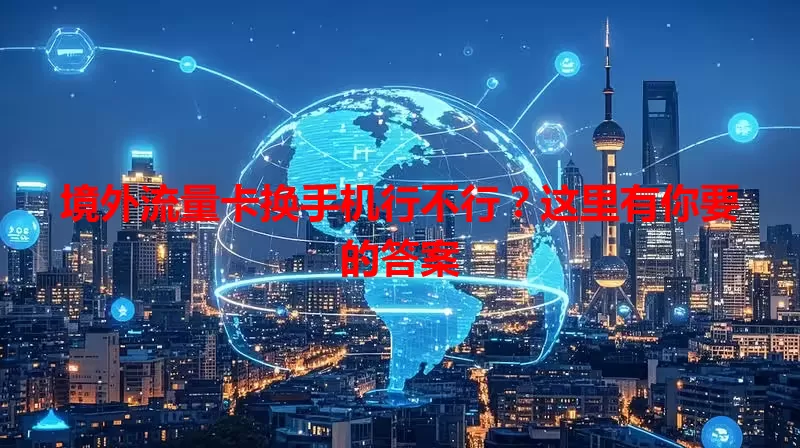 境外流量卡换手机行不行？这里有你要的答案