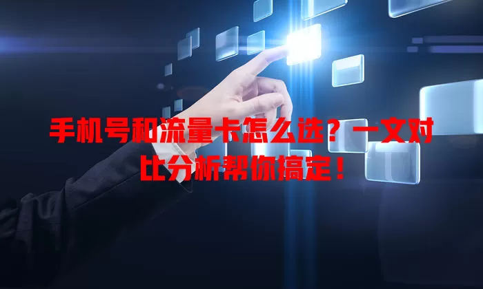 手机号和流量卡怎么选？一文对比分析帮你搞定！