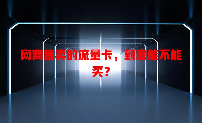 网商售卖的流量卡，到底能不能买？