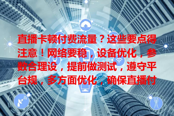 直播卡顿付费流量？这些要点得注意！网络要稳，设备优化，参数合理设，提前做测试，遵守平台规，多方面优化，确保直播付费流量顺畅！