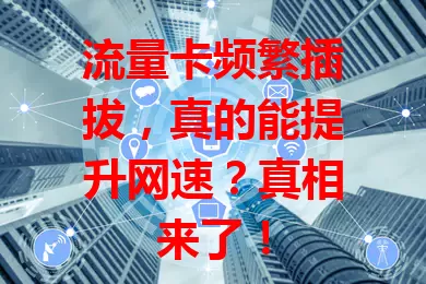 流量卡频繁插拔，真的能提升网速？真相来了！