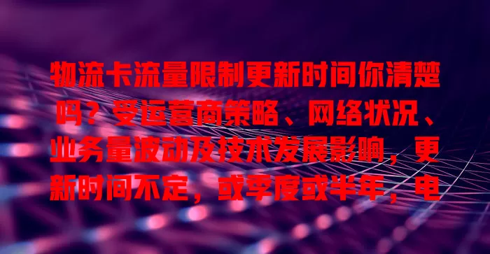 物流卡流量限制更新时间你清楚吗？受运营商策略、网络状况、业务量波动及技术发展影响，更新时间不定，或季度或半年，电商旺季也可能调整。如何知晓？关注官方通知或与客服沟通，这对物流从业者至关重要！