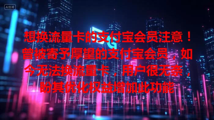想换流量卡的支付宝会员注意！曾被寄予厚望的支付宝会员，如今无法换流量卡，用户很无奈，盼其优化权益增加此功能
