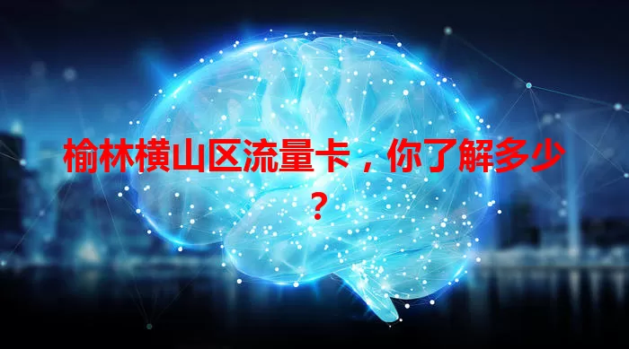 榆林横山区流量卡，你了解多少？