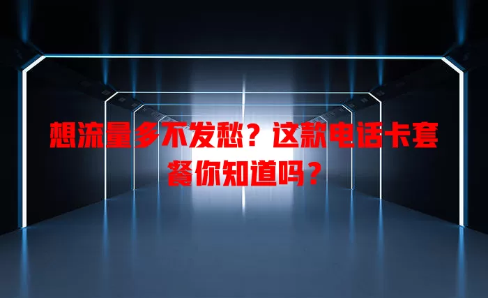 想流量多不发愁？这款电话卡套餐你知道吗？