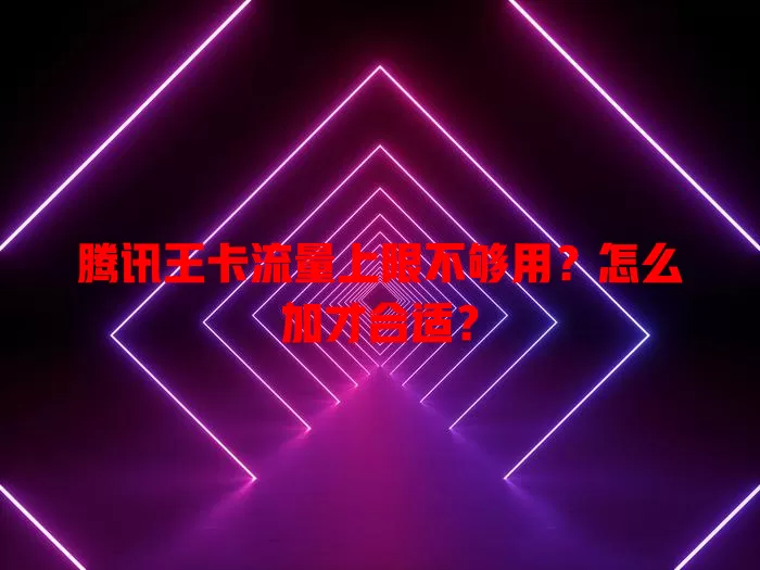 腾讯王卡流量上限不够用？怎么加才合适？