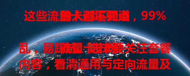这些流量卡避坑要点，99%的人都不知道

流量卡市场乱，易踩坑。选卡要关注套餐内容，看清通用与定向流量及规则，留意费用有无隐藏项，考虑归属地和运营商，重视合约期与售后服务，多留心就能降低被坑风险。