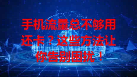手机流量总不够用还卡？这些方法让你告别困扰！