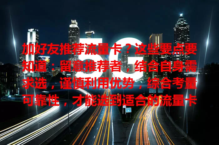 加好友推荐流量卡？这些要点要知道：留意推荐者，结合自身需求选，谨慎利用优势，综合考量可靠性，才能选到适合的流量卡，让网络生活更顺畅