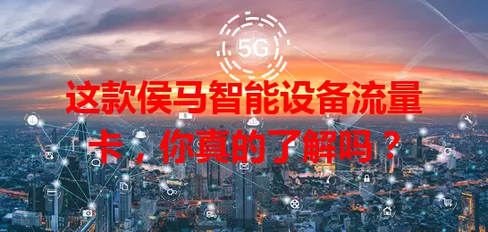 这款侯马智能设备流量卡，你真的了解吗？