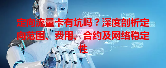 定向流量卡有坑吗？深度剖析定向范围、费用、合约及网络稳定性