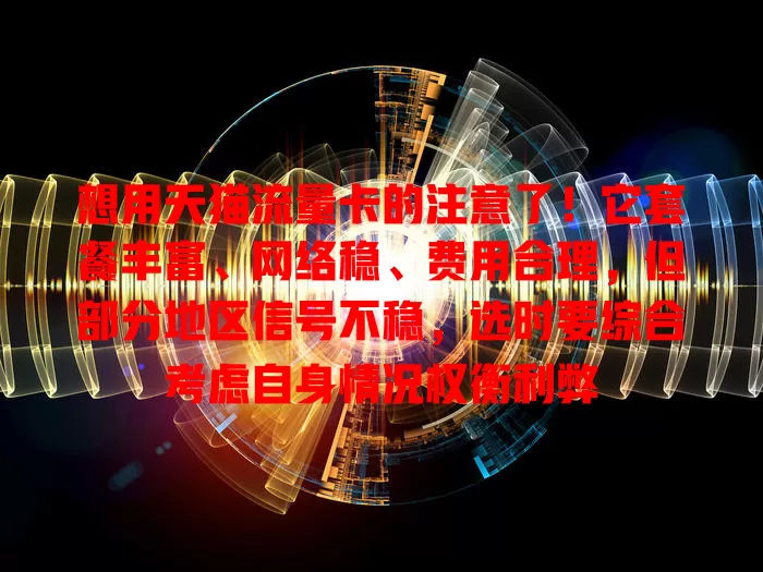 想用天猫流量卡的注意了！它套餐丰富、网络稳、费用合理，但部分地区信号不稳，选时要综合考虑自身情况权衡利弊