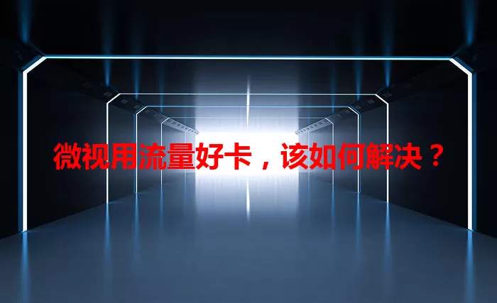 微视用流量好卡，该如何解决？
