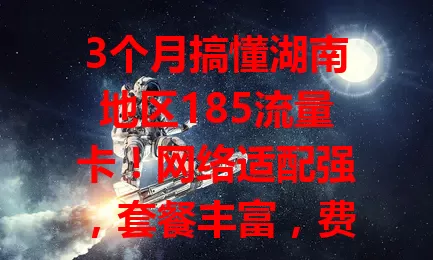 3个月搞懂湖南地区185流量卡！网络适配强，套餐丰富，费用透明，服务优，是湖南用户好选择