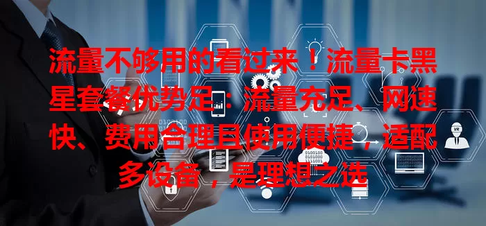 流量不够用的看过来！流量卡黑星套餐优势足：流量充足、网速快、费用合理且使用便捷，适配多设备，是理想之选