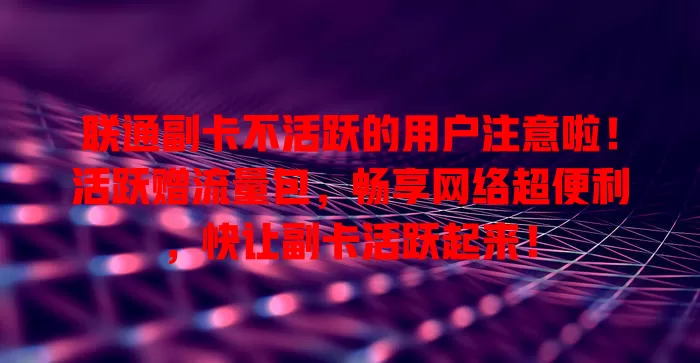 联通副卡不活跃的用户注意啦！活跃赠流量包，畅享网络超便利，快让副卡活跃起来！